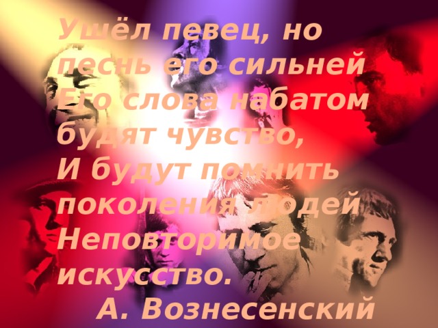 Ушёл певец, но песнь его сильней Его слова набатом будят чувство, И будут помнить поколения людей Неповторимое искусство. А. Вознесенский