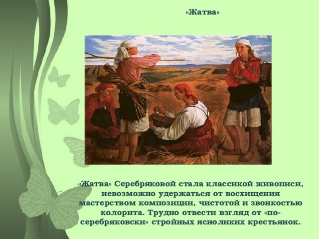 «Жатва» «Жатва» Серебряковой стала классикой живописи, невозможно удержаться от восхищения мастерством композиции, чистотой и звонкостью колорита. Трудно отвести взгляд от «по-серебряковски» стройных ясноликих крестьянок.