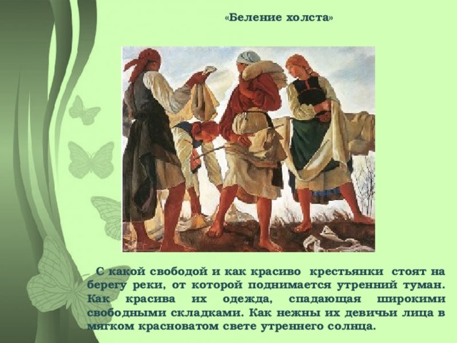 «Беление холста» С какой свободой и как красиво крестьянки стоят на берегу реки, от которой поднимается утренний туман. Как красива их одежда, спадающая широкими свободными складками. Как нежны их девичьи лица в мягком красноватом свете утреннего солнца.