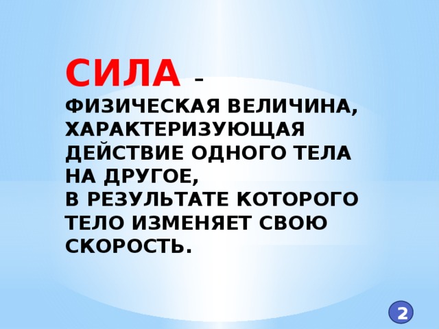 СИЛА – ФИЗИЧЕСКАЯ ВЕЛИЧИНА, ХАРАКТЕРИЗУЮЩАЯ ДЕЙСТВИЕ ОДНОГО ТЕЛА НА ДРУГОЕ, В РЕЗУЛЬТАТЕ КОТОРОГО ТЕЛО ИЗМЕНЯЕТ СВОЮ СКОРОСТЬ. 2