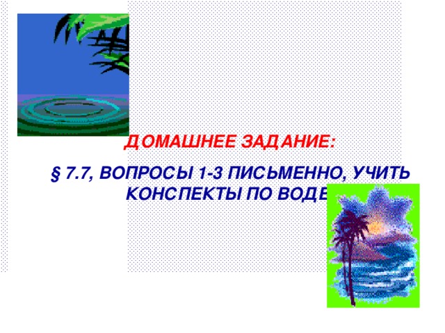 ДОМАШНЕЕ ЗАДАНИЕ: § 7.7, ВОПРОСЫ 1-3 ПИСЬМЕННО, УЧИТЬ КОНСПЕКТЫ ПО ВОДЕ.