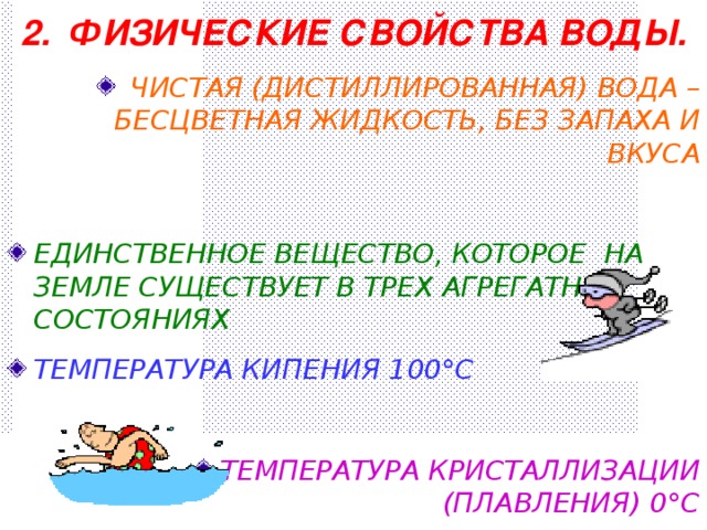 2. ФИЗИЧЕСКИЕ СВОЙСТВА ВОДЫ.  ЧИСТАЯ (ДИСТИЛЛИРОВАННАЯ) ВОДА – БЕСЦВЕТНАЯ ЖИДКОСТЬ, БЕЗ ЗАПАХА И ВКУСА  ЕДИНСТВЕННОЕ ВЕЩЕСТВО, КОТОРОЕ НА ЗЕМЛЕ СУЩЕСТВУЕТ В ТРЕХ АГРЕГАТНЫХ СОСТОЯНИЯХ ТЕМПЕРАТУРА КИПЕНИЯ 100 ° С