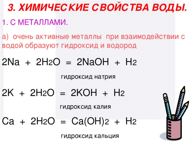 3. ХИМИЧЕСКИЕ СВОЙСТВА ВОДЫ. 1. С МЕТАЛЛАМИ. а) очень активные металлы при взаимодействии с водой образуют гидроксид и водород 2 Na + 2H 2 O = 2NaOH + H 2 ⁭  гидроксид натрия 2K + 2 H 2 O = 2KOH + H 2 ⁭  гидроксид калия Ca + 2H 2 O = Ca(OH) 2 + H 2 ⁭  гидроксид кальция