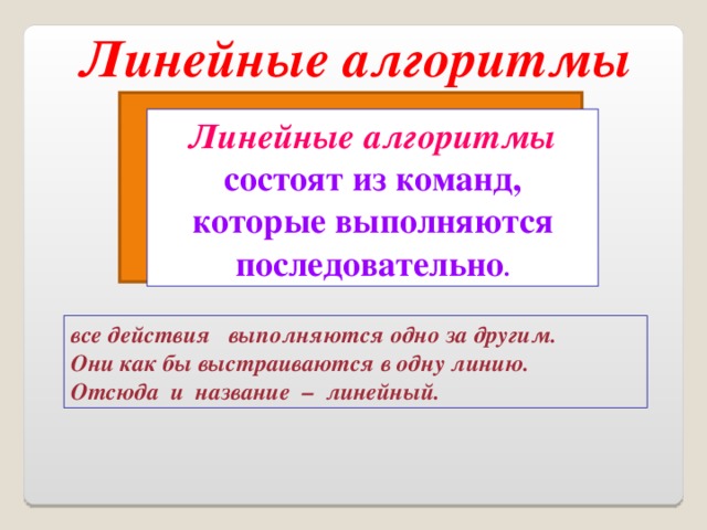 Линейные алгоритмы Линейные алгоритмы  состоят из команд, которые выполняются последовательно . все действия выполняются одно за другим.  Они как бы выстраиваются в одну линию.  Отсюда и название – линейный.