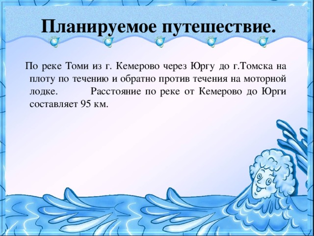 Планируемое путешествие.  По реке Томи из г. Кемерово через Юргу до г.Томска на плоту по течению и обратно против течения на моторной лодке.  Расстояние по реке от Кемерово до Юрги составляет 95 км.