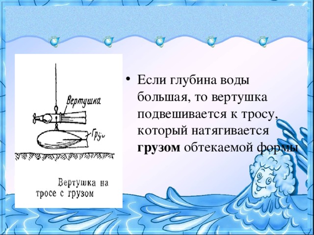 Если глубина воды большая, то вертушка подвешивается к тросу, который натягивается грузом обтекаемой формы