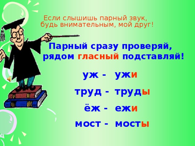 Если слышишь парный звук,  будь внимательным, мой друг!   Парный сразу проверяй,  рядом гласный подставляй! уж и уж - труд -  труд ы ёж - еж и мост - мост ы