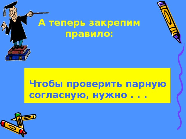 А теперь закрепим правило: Чтобы проверить парную согласную, нужно . . .