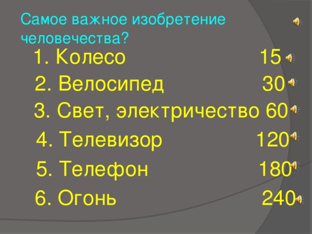 Самое важное изобретение человечества? 1. Колесо 15 2. Велосипед 30  3. Свет, электричество 60  4. Телевизор 120  5. Телефон 180  6. Огонь 240