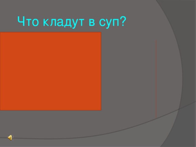 Что кладут в суп?  1. Соль 50  2. Картошка 25  3. Вода 13  4. Мясо 7  5. Овощи 4  6. Приправа 2