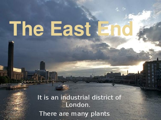 The East End    It is an industrial district of London. There are many plants and factories there.