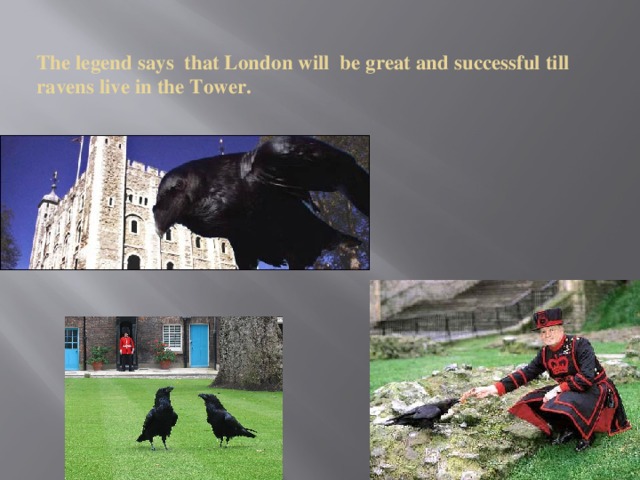 The legend says that London will be great and successful till ravens live in the Tower.