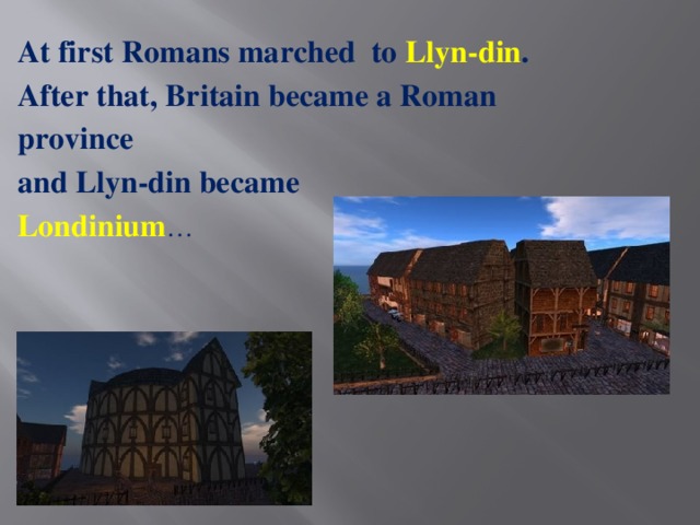 At first Romans marched to Llyn-din . After that, Britain became a Roman province and Llyn-din became Londinium …