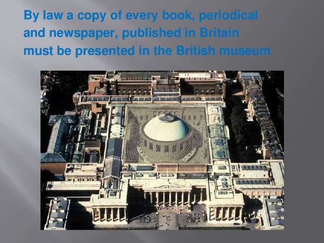 By law a copy of every book, periodical and newspaper, published in Britain must be presented in the British museum