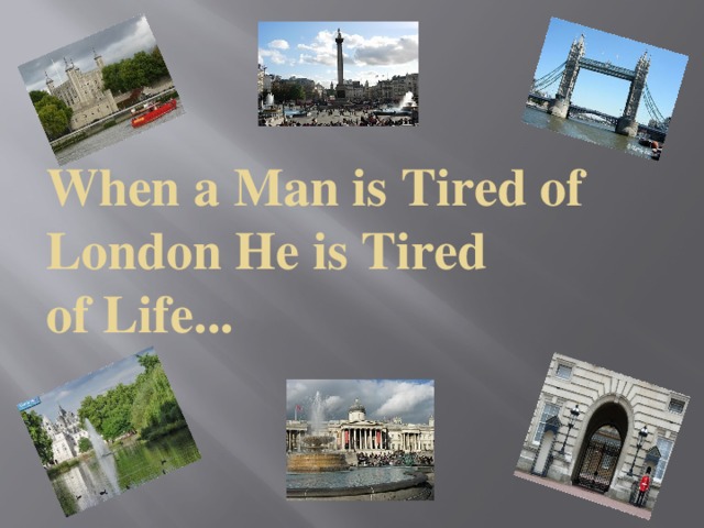 When a Man is Tired of London He is Tired  of Life...