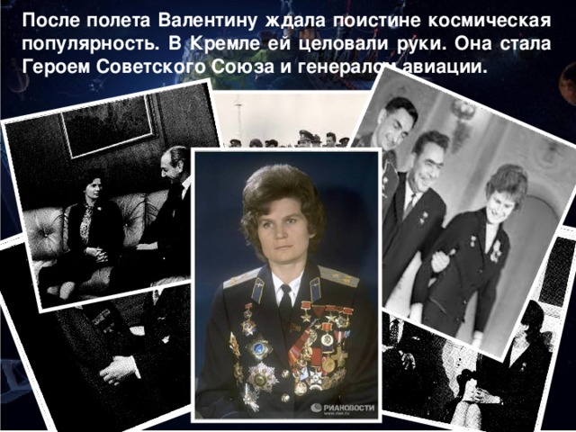 После полета Валентину ждала поистине космическая популярность. В Кремле ей целовали руки. Она стала Героем Советского Союза и генералом авиации.