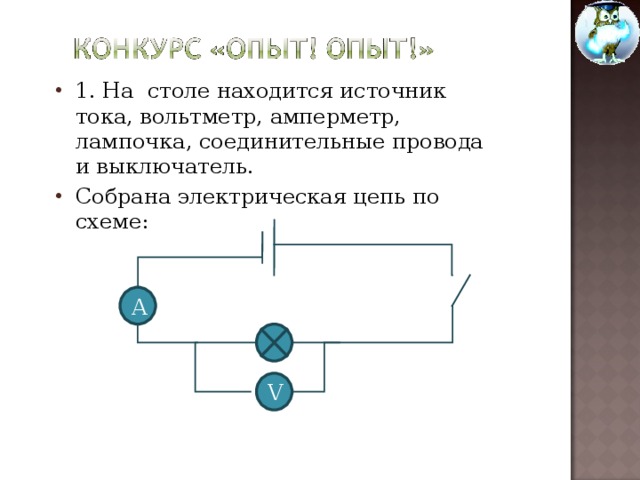 1. На столе находится источник тока, вольтметр, амперметр, лампочка, соединительные провода и выключатель. Собрана электрическая цепь по схеме: