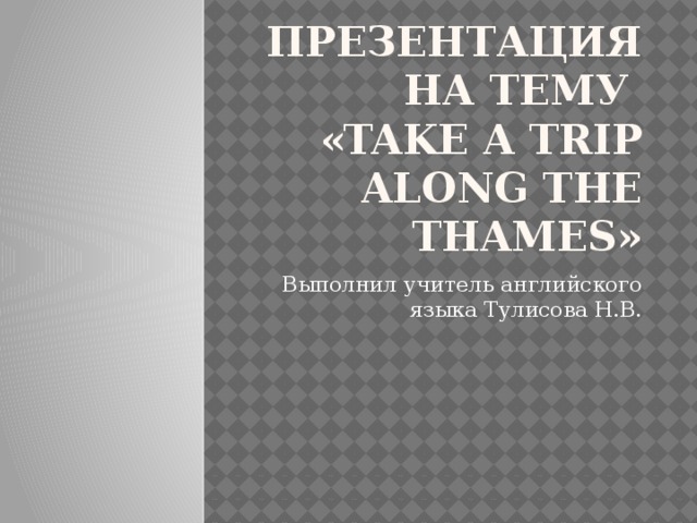 Презентация на тему  «Take a Trip along the THAMES» Выполнил учитель английского языка Тулисова Н.В.