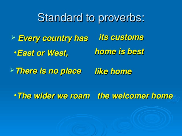 Standard to proverbs: its customs Every country has home is best East or West, There is no place  like home The wider we roam the welcomer home