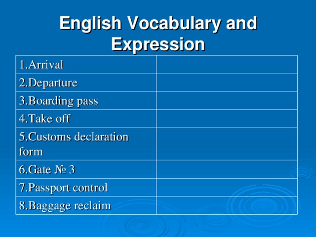 English Vocabulary and Expression 1 .Arrival 2. D eparture 3.Boarding pass 4. Take off 5.Customs d e claration form 6. Gate № 3 7.Passport control 8.Baggage re claim