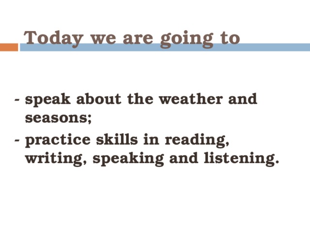 Today we are going to  - speak about the weather and seasons; - practice skills in reading, writing, speaking and listening.