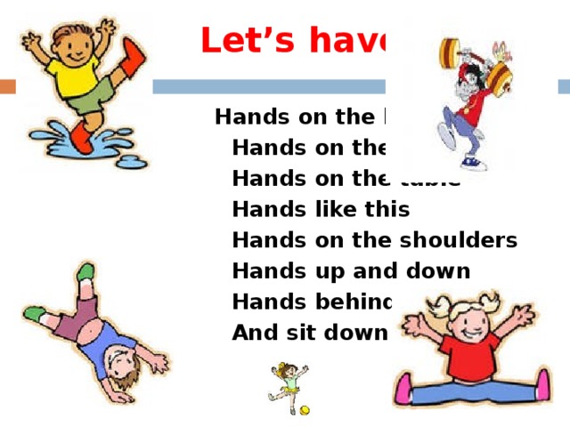 Let’s have a rest!  Hands on the head  Hands on the hips  Hands on the table  Hands like this  Hands on the shoulders  Hands up and down  Hands behind the head  And sit down.