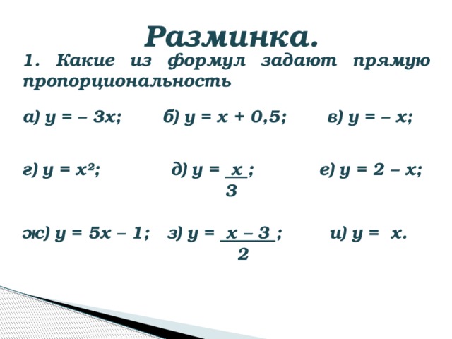 Разминка. 1. Какие из формул задают прямую пропорциональность а) у = – 3х; б) у = х + 0,5; в) у = – х; г) у = х²; д) у = х ; е) у = 2 – х;  3 ж) у = 5х – 1; з) у = х – 3 ; и) у = х.  2