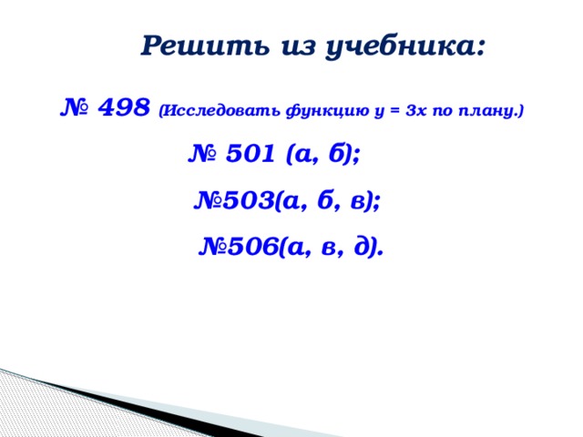 Решить из учебника: № 498 (Исследовать функцию у = 3х по плану.) № 501 (а, б); № 503(а, б, в); № 506(а, в, д).