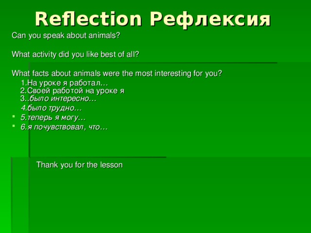 Reflection  Рефлексия  С an you speak about animals? What activity did you like best of all? W hat facts about animals were the most interesting for you?  1.На уроке я работал…  2.Своей работой на уроке я  3.. было интересно…  4.было трудно… 5.теперь я могу… 6.я почувствовал, что…  Thank you for the lesson