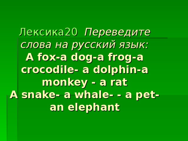 Лексика 20 Переведите слова на русский язык:  A fox-a dog-a frog-a crocodile- a dolphin-a monkey - a rat  A snake- a whale- - a pet- an elephant