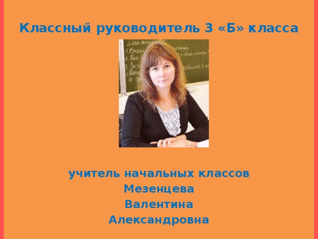 Классный руководитель 3 «Б» класса                            учитель начальных классов Мезенцева Валентина Александровна  