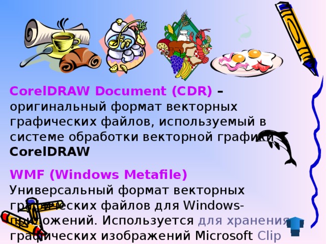 CorelDRAW Document (CDR) – оригинальный формат векторных графических файлов, используемый в системе обработки векторной графики CorelDRAW WMF (Windows Metafile) Универсальный формат векторных графических файлов для Windows-приложений. Используется для хранения графических изображений Microsoft Clip Gallery .
