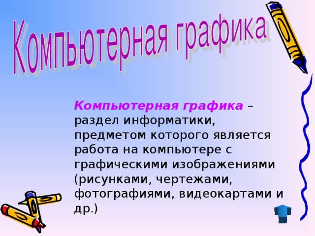 Компьютерная графика – раздел информатики, предметом которого является работа на компьютере с графическими изображениями (рисунками, чертежами, фотографиями, видеокартами и др.)