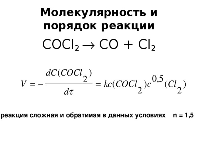 Молекулярность и порядок реакции COCl 2  CO + Cl 2 реакция сложная и обратимая в данных условиях n = 1,5