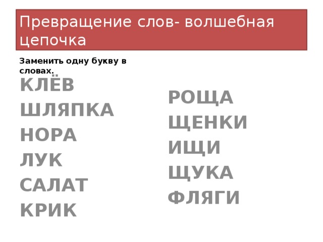 Превращение слов- волшебная цепочка Заменить одну букву в словах.  КЛЁВ РОЩА ШЛЯПКА ЩЕНКИ НОРА ИЩИ ЛУК ЩУКА САЛАТ ФЛЯГИ КРИК