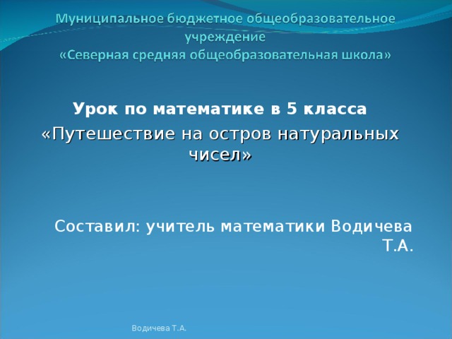 Урок по математике в 5 класса «Путешествие на остров натуральных чисел»  Составил: учитель математики Водичева Т.А. Водичева Т.А.