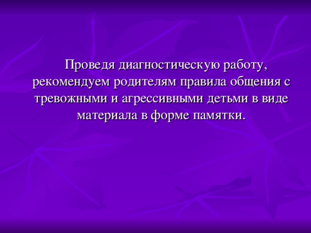 Проведя диагностическую работу, рекомендуем родителям правила общения с тревожными и агрессивными детьми в виде материала в форме памятки.