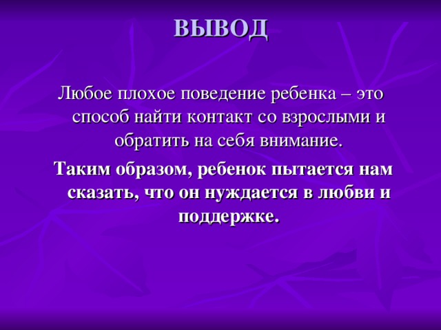 ВЫВОД   Любое плохое поведение ребенка – это способ найти контакт со взрослыми и обратить на себя внимание.  Таким образом, ребенок пытается нам сказать, что он нуждается в любви и поддержке.