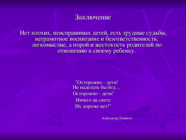 Заключение Нет плохих, неисправимых детей, есть трудные судьбы, неграмотное воспитание и безответственность, легкомыслие, а порой и жестокость родителей по отношению к своему ребенку.  