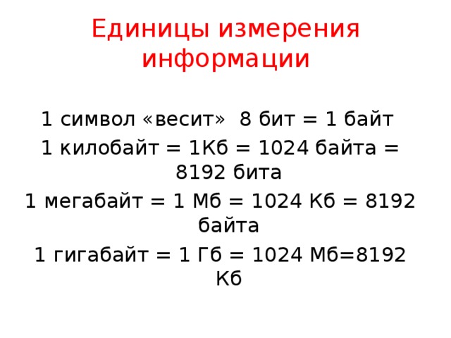 Единицы измерения информации 1 символ «весит» 8 бит = 1 байт 1 килобайт = 1Кб = 1024 байта = 8192 бита 1 мегабайт = 1 Мб = 1024 Кб = 8192 байта 1 гигабайт = 1 Гб = 1024 Мб=8192 Кб