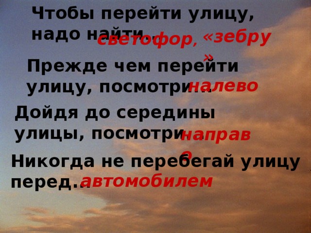 Чтобы перейти улицу, надо найти... «зебру» светофор , Прежде чем перейти улицу, посмотри... налево Дойдя до середины улицы, посмотри... направо Никогда не перебегай улицу перед... автомобилем