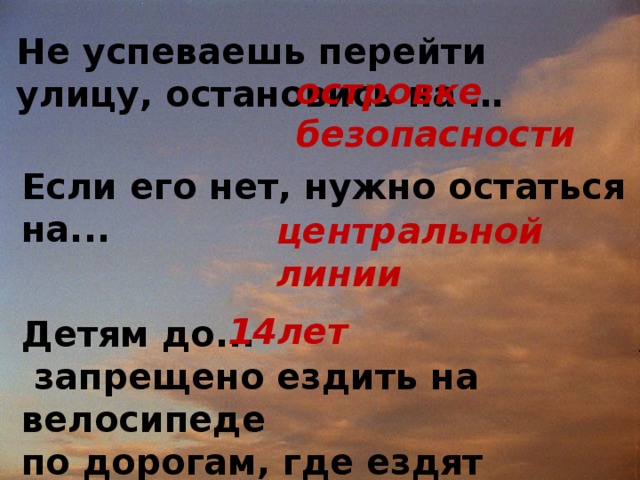 Не успеваешь перейти улицу, остановись на … островке безопасности Если его нет, нужно остаться на... центральной линии  Детям до...  запрещено ездить на велосипеде по дорогам, где ездят автомобили.    14лет