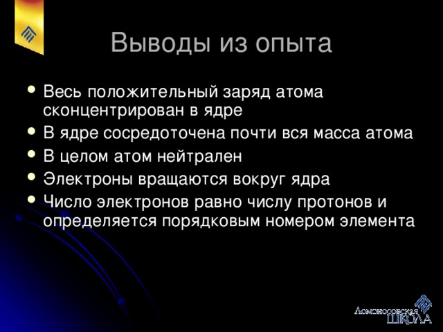 Весь положительный заряд атома сконцентрирован в ядре В ядре сосредоточена почти вся масса атома В целом атом нейтрален Электроны вращаются вокруг ядра Число электронов равно числу протонов и определяется порядковым номером элемента