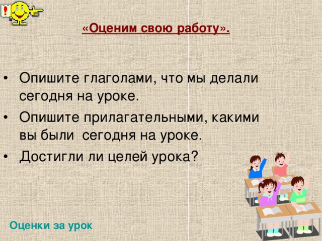 «Оценим свою работу».  Опишите глаголами, что мы делали сегодня на уроке. Опишите прилагательными, какими вы были сегодня на уроке. Достигли ли целей урока? Оценки за урок