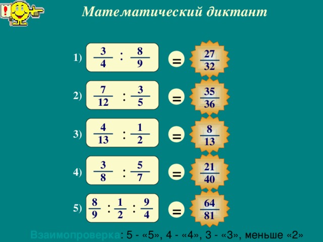 Математический диктант 8 3 : 27 = 1) 9 4 32 7 3 35 : = 2) 5 12 3 6 4 1 8 = : 3) 1 3 2 13 3 5 21 = : 4) 8 7 40 8 9 1 64 : : = 5) 4 9 2 81 Взаимопроверка : 5 - «5», 4 - «4», 3 - «3», меньше «2»