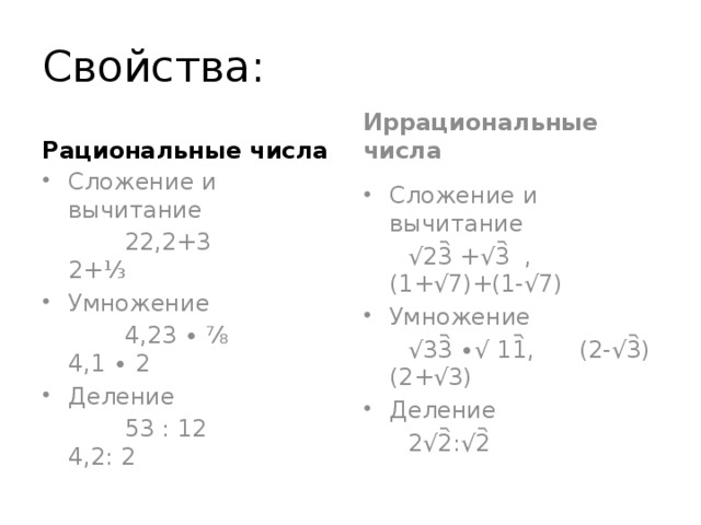 Свойства: Рациональные числа Иррациональные числа Сложение и вычитание Сложение и вычитание  22,2+3 2+⅓ √ 23᷆ +√3᷆ , (1+√7)+(1-√7) Умножение Умножение  4,23 ∙ ⅞ 4,1 ∙ 2 √ 33᷆ ∙√ 11᷆, (2-√3᷆)(2+√3) Деление Деление  53 : 12 4,2: 2  2√2᷆:√2᷆