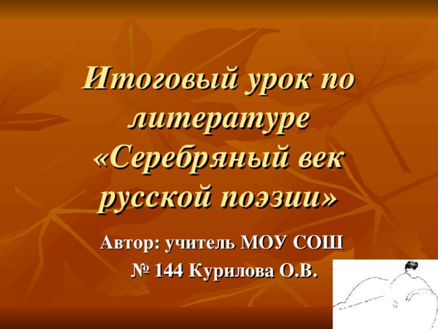 Итоговый урок по литературе «Серебряный век русской поэзии» Автор: учитель МОУ СОШ № 144 Курилова О.В.