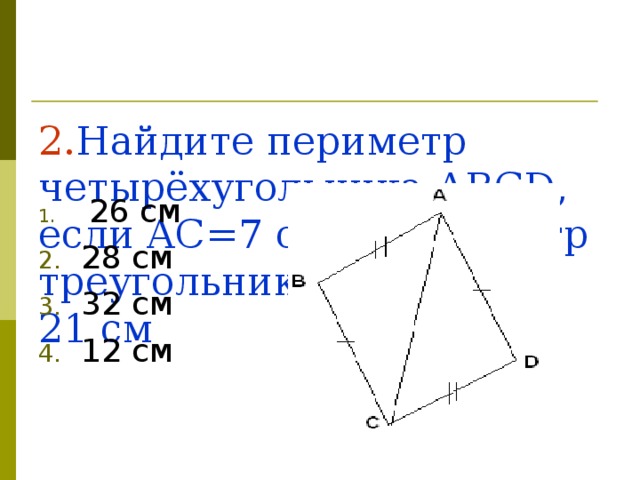 2. Найдите периметр четырёхугольника ABCD , если AC=7 см, а периметр треугольника ABC равен 21 см
