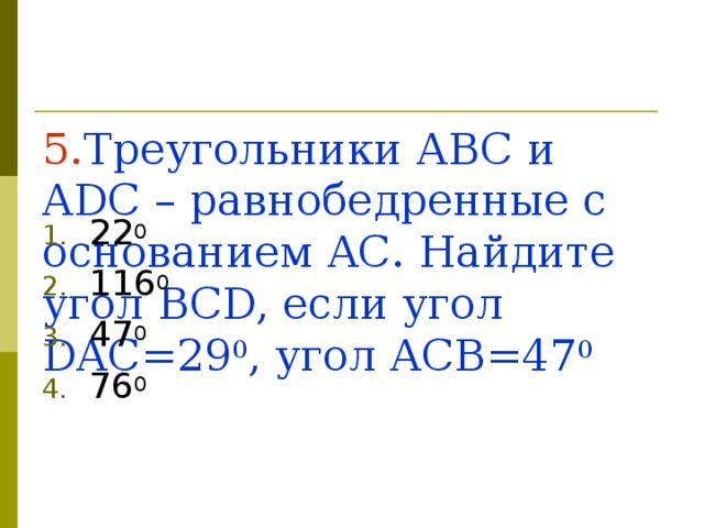 5. Треугольники ABC и ADC – равнобедренные с основанием AC . Найдите угол BCD, если  угол DAC=29 0 , угол ACB=47 0
