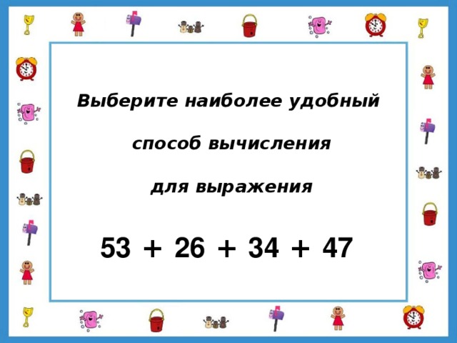 Выберите наиболее удобный способ вычисления для выражения 53 + 26 + 34 + 47